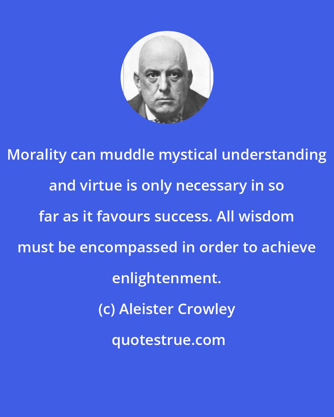 Aleister Crowley: Morality can muddle mystical understanding and virtue is only necessary in so far as it favours success. All wisdom must be encompassed in order to achieve enlightenment.