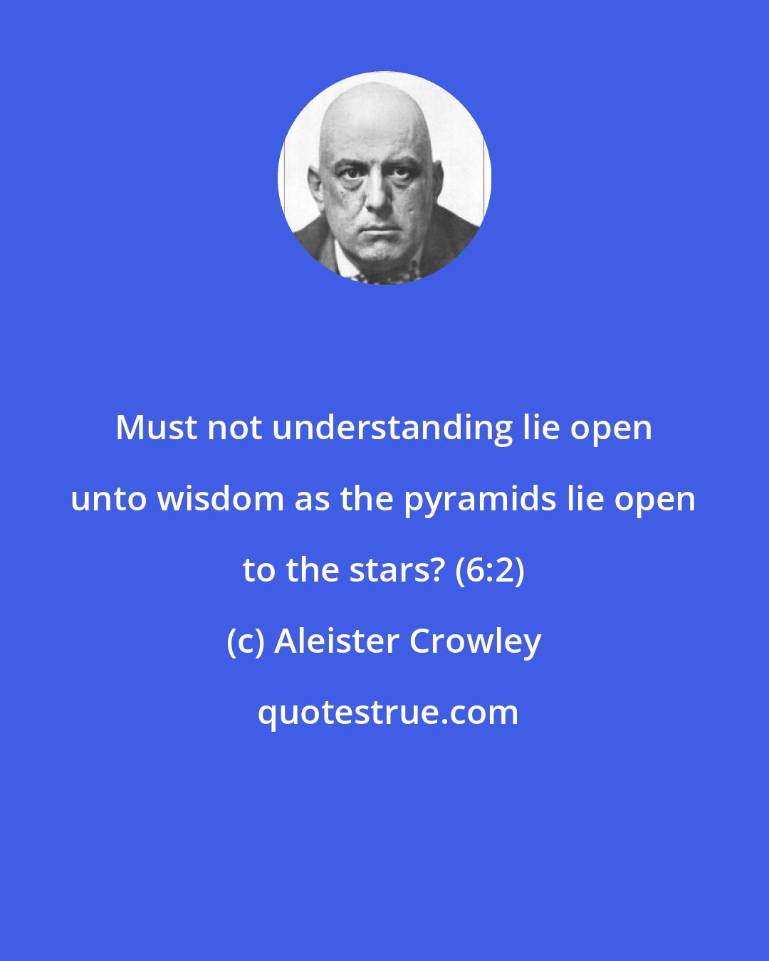 Aleister Crowley: Must not understanding lie open unto wisdom as the pyramids lie open to the stars? (6:2)