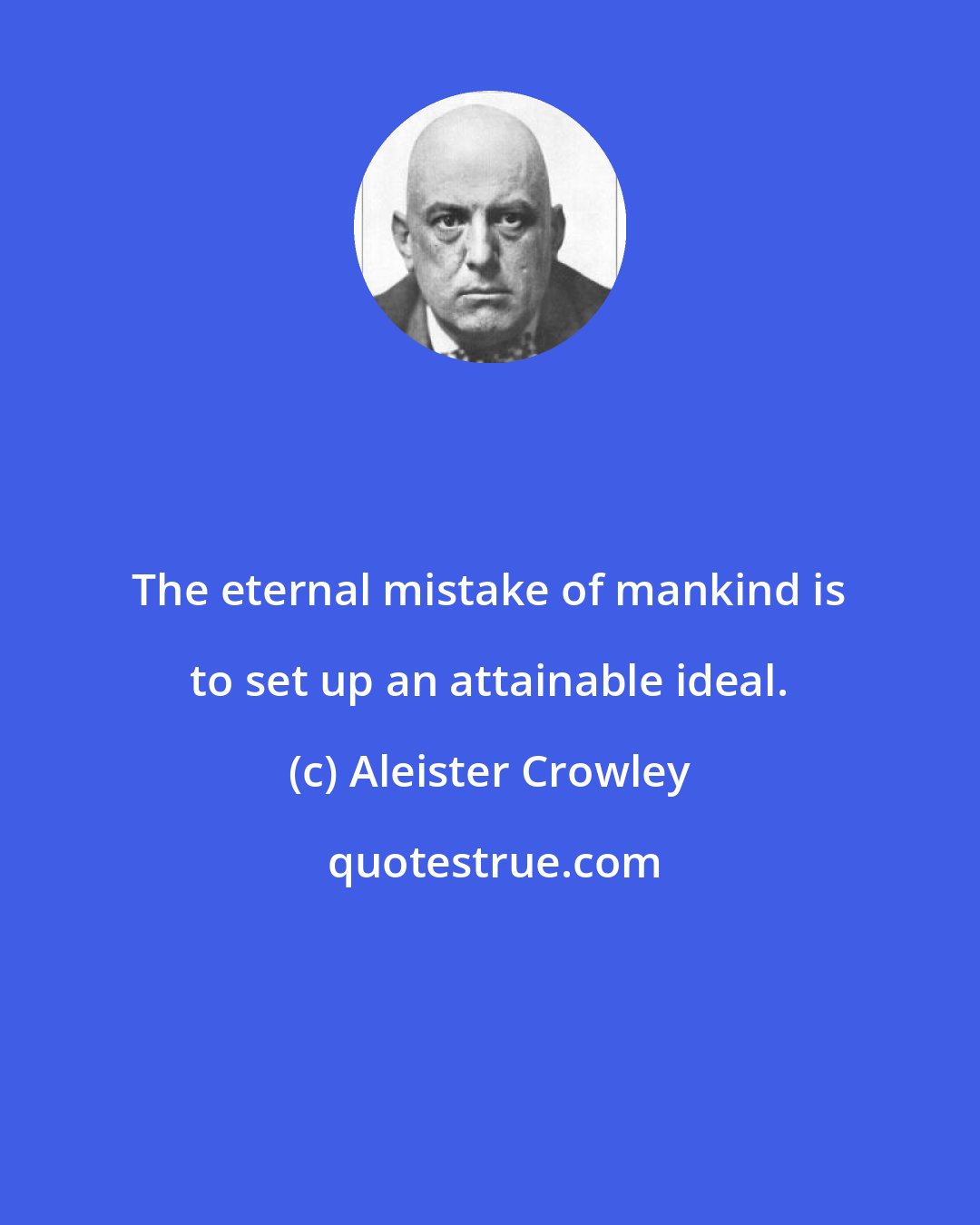 Aleister Crowley: The eternal mistake of mankind is to set up an attainable ideal.