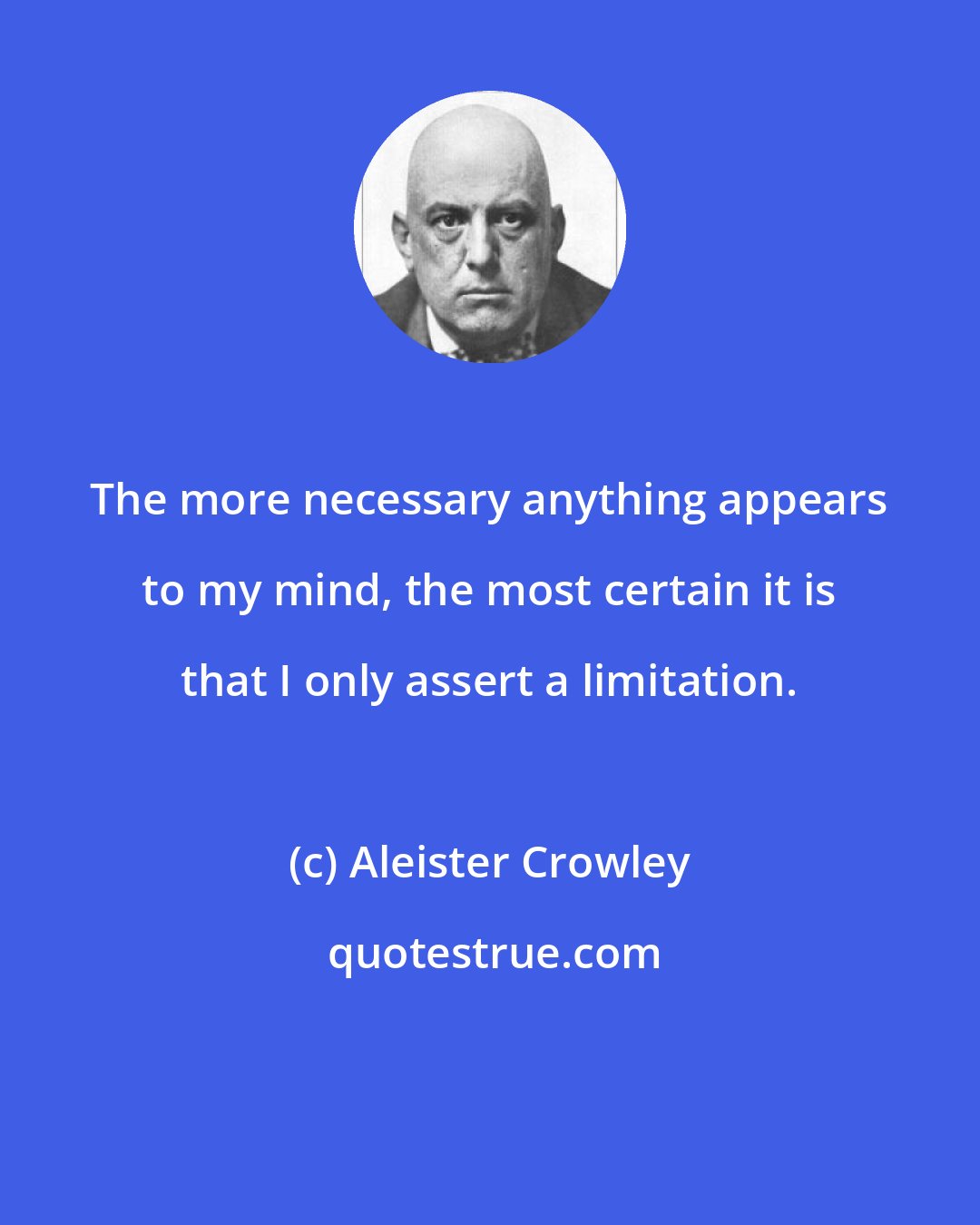 Aleister Crowley: The more necessary anything appears to my mind, the most certain it is that I only assert a limitation.