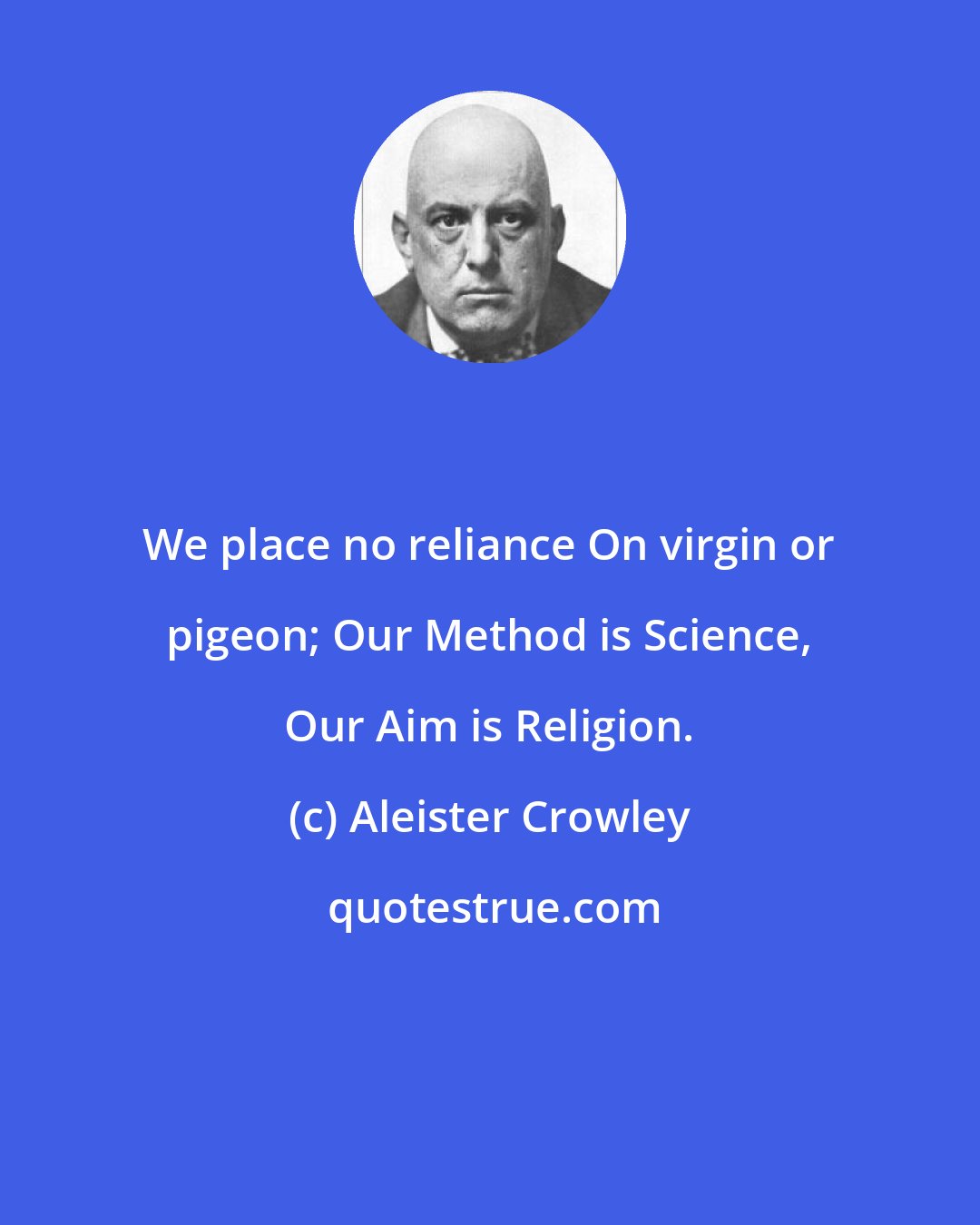 Aleister Crowley: We place no reliance On virgin or pigeon; Our Method is Science, Our Aim is Religion.