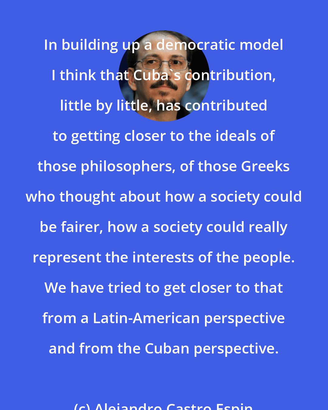 Alejandro Castro Espin: In building up a democratic model I think that Cuba's contribution, little by little, has contributed to getting closer to the ideals of those philosophers, of those Greeks who thought about how a society could be fairer, how a society could really represent the interests of the people. We have tried to get closer to that from a Latin-American perspective and from the Cuban perspective.