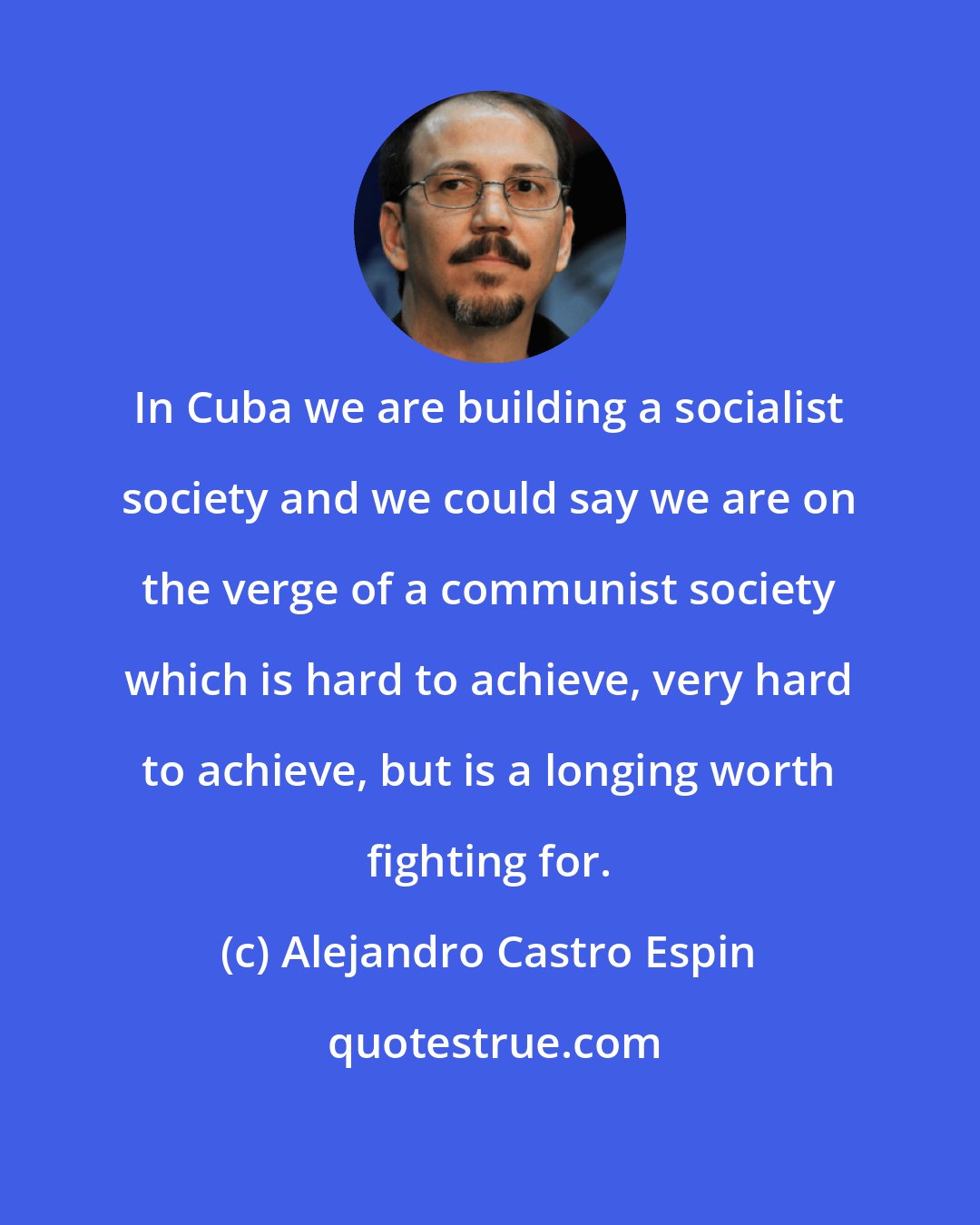 Alejandro Castro Espin: In Cuba we are building a socialist society and we could say we are on the verge of a communist society which is hard to achieve, very hard to achieve, but is a longing worth fighting for.