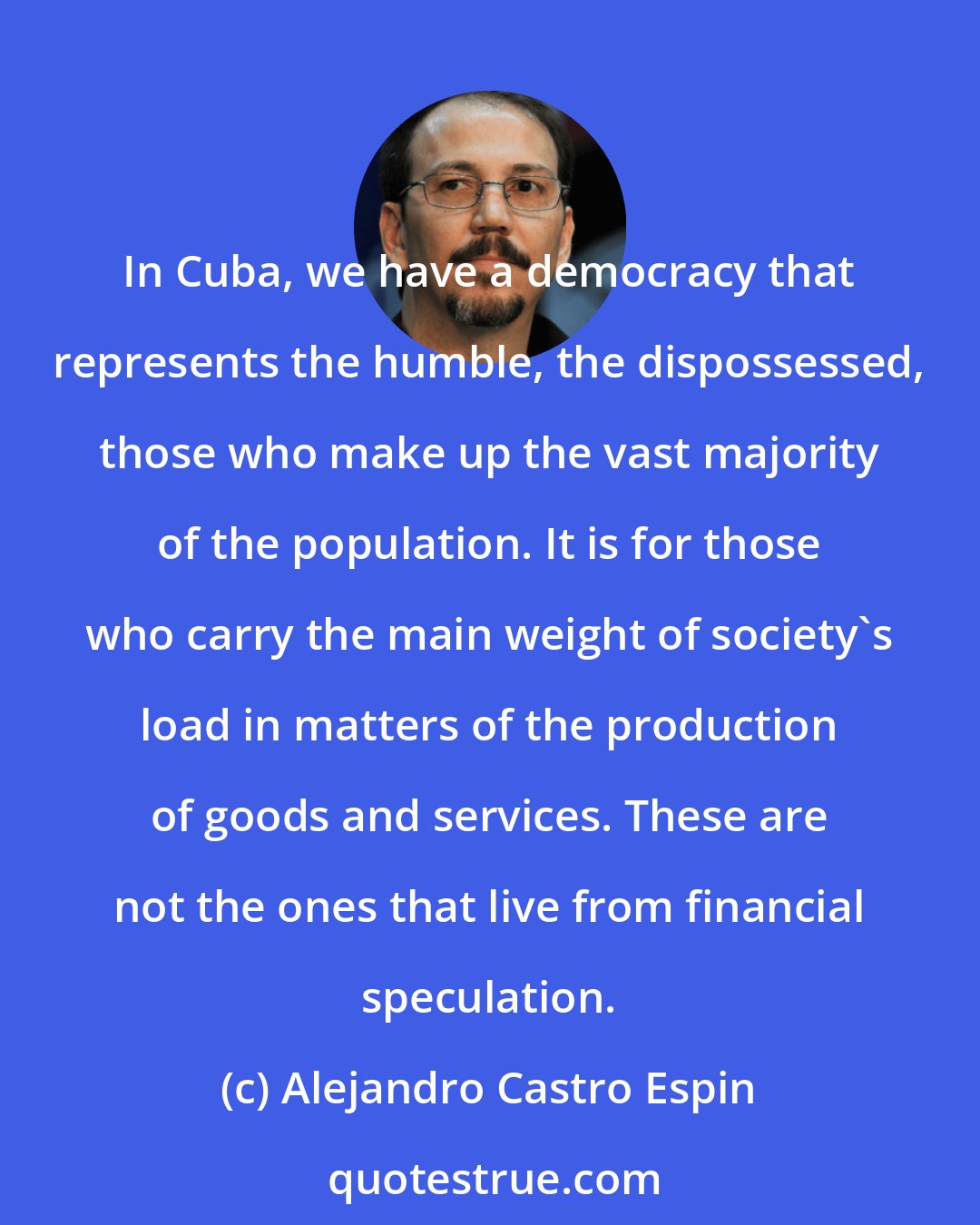 Alejandro Castro Espin: In Cuba, we have a democracy that represents the humble, the dispossessed, those who make up the vast majority of the population. It is for those who carry the main weight of society's load in matters of the production of goods and services. These are not the ones that live from financial speculation.