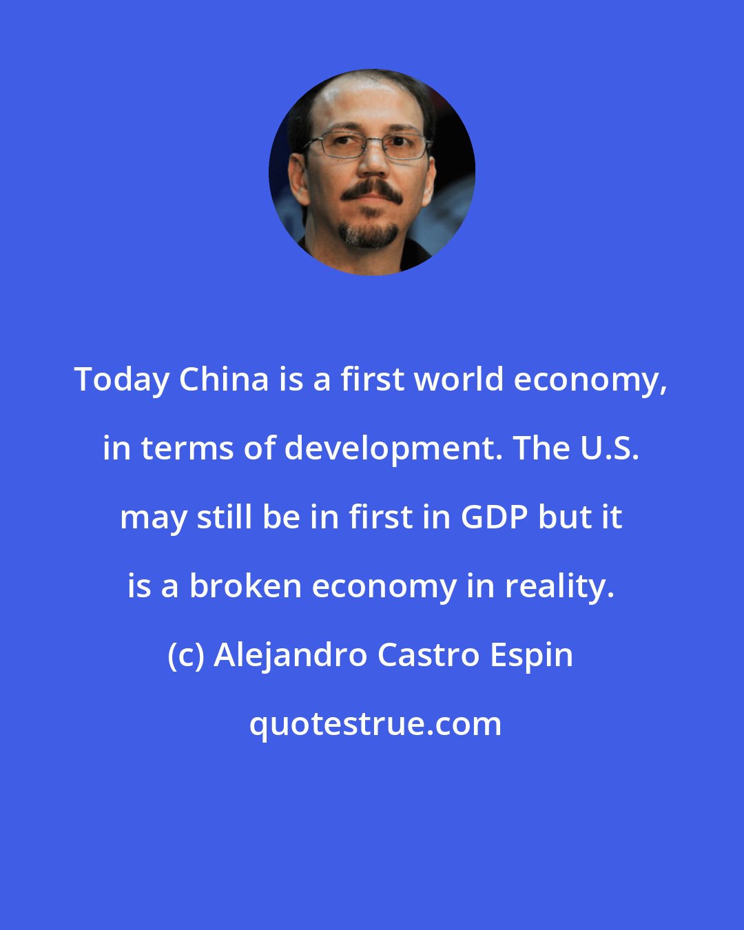 Alejandro Castro Espin: Today China is a first world economy, in terms of development. The U.S. may still be in first in GDP but it is a broken economy in reality.