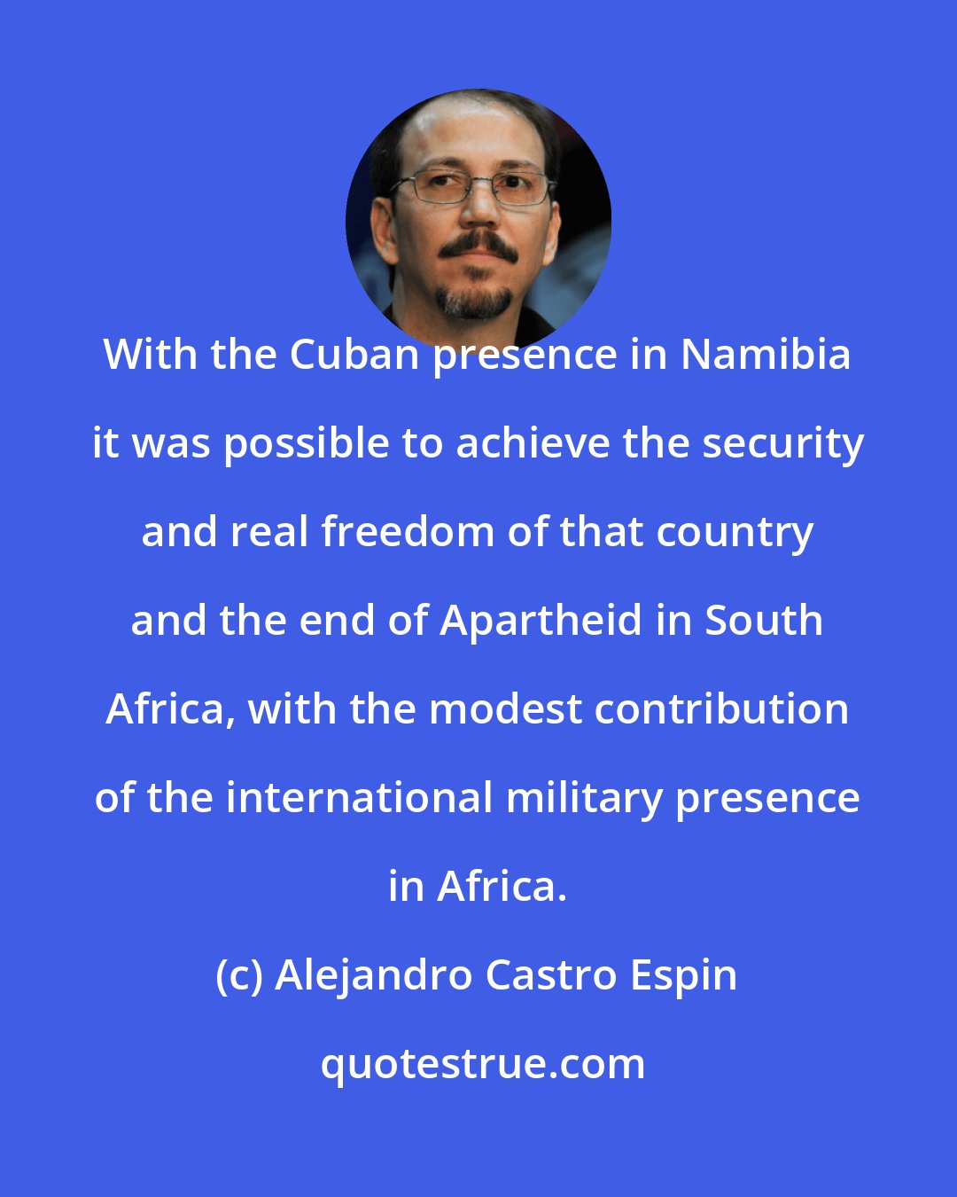 Alejandro Castro Espin: With the Cuban presence in Namibia it was possible to achieve the security and real freedom of that country and the end of Apartheid in South Africa, with the modest contribution of the international military presence in Africa.