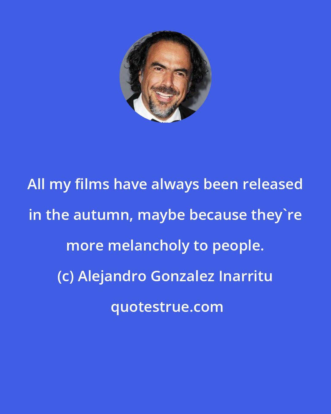 Alejandro Gonzalez Inarritu: All my films have always been released in the autumn, maybe because they're more melancholy to people.