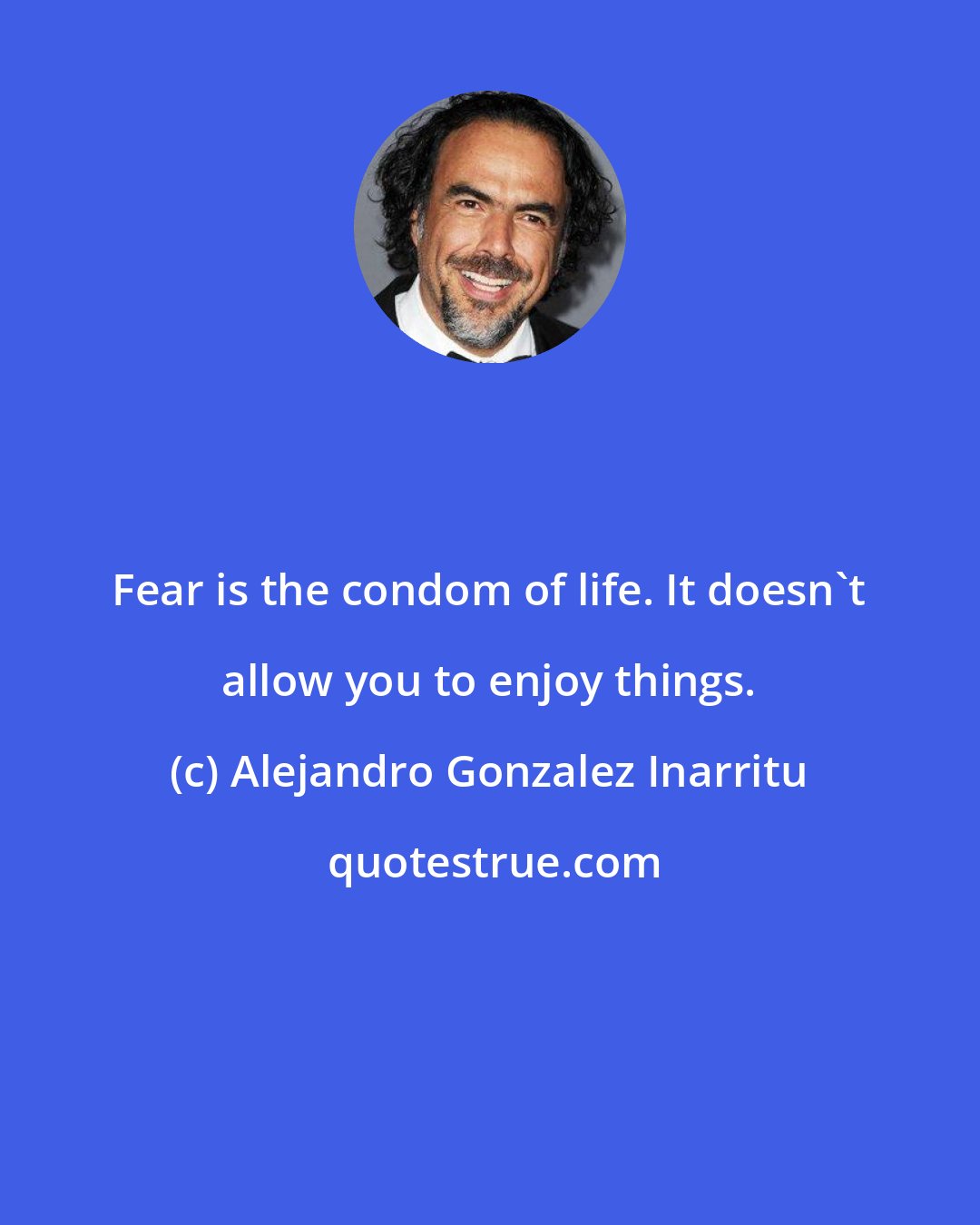 Alejandro Gonzalez Inarritu: Fear is the condom of life. It doesn't allow you to enjoy things.