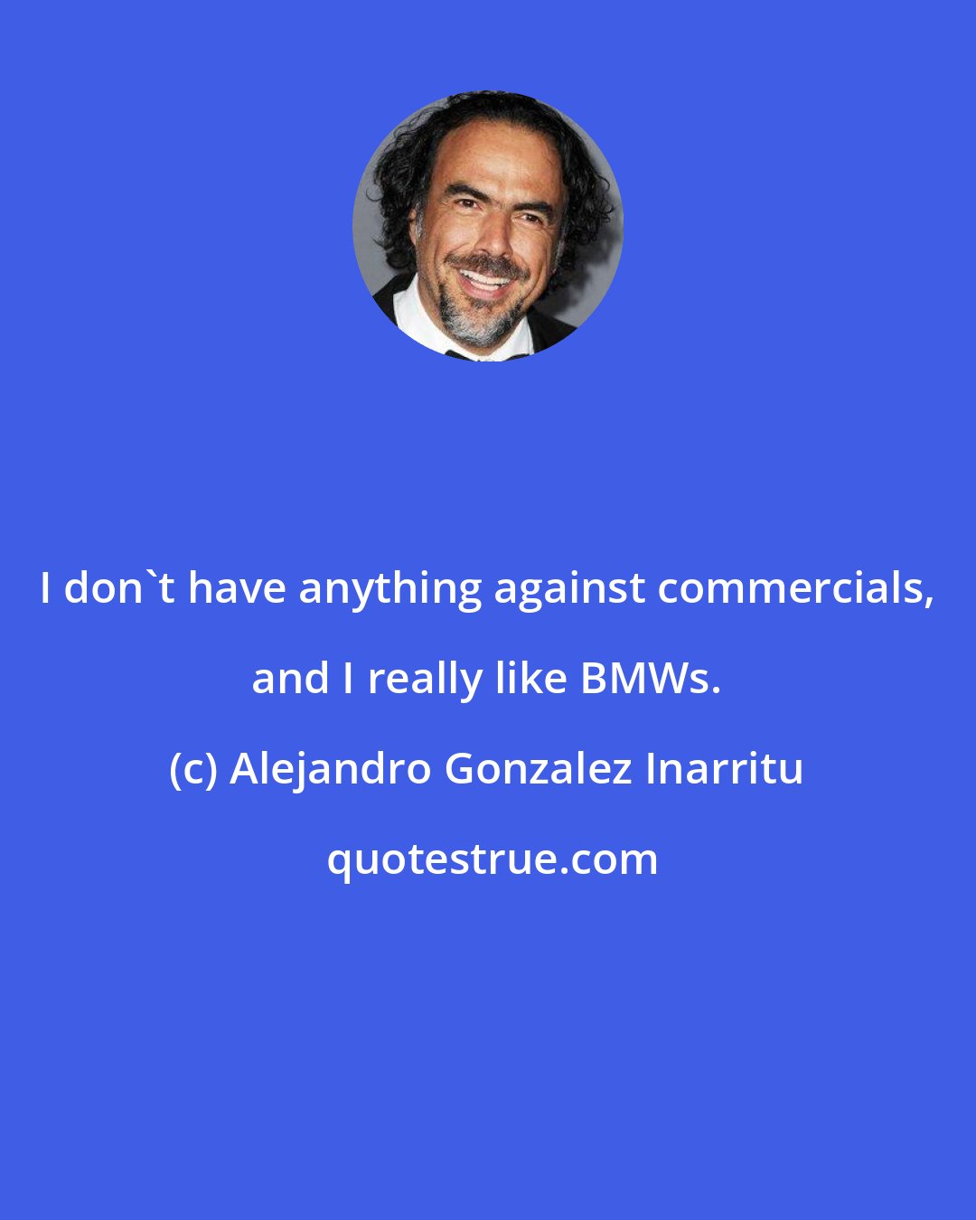 Alejandro Gonzalez Inarritu: I don't have anything against commercials, and I really like BMWs.