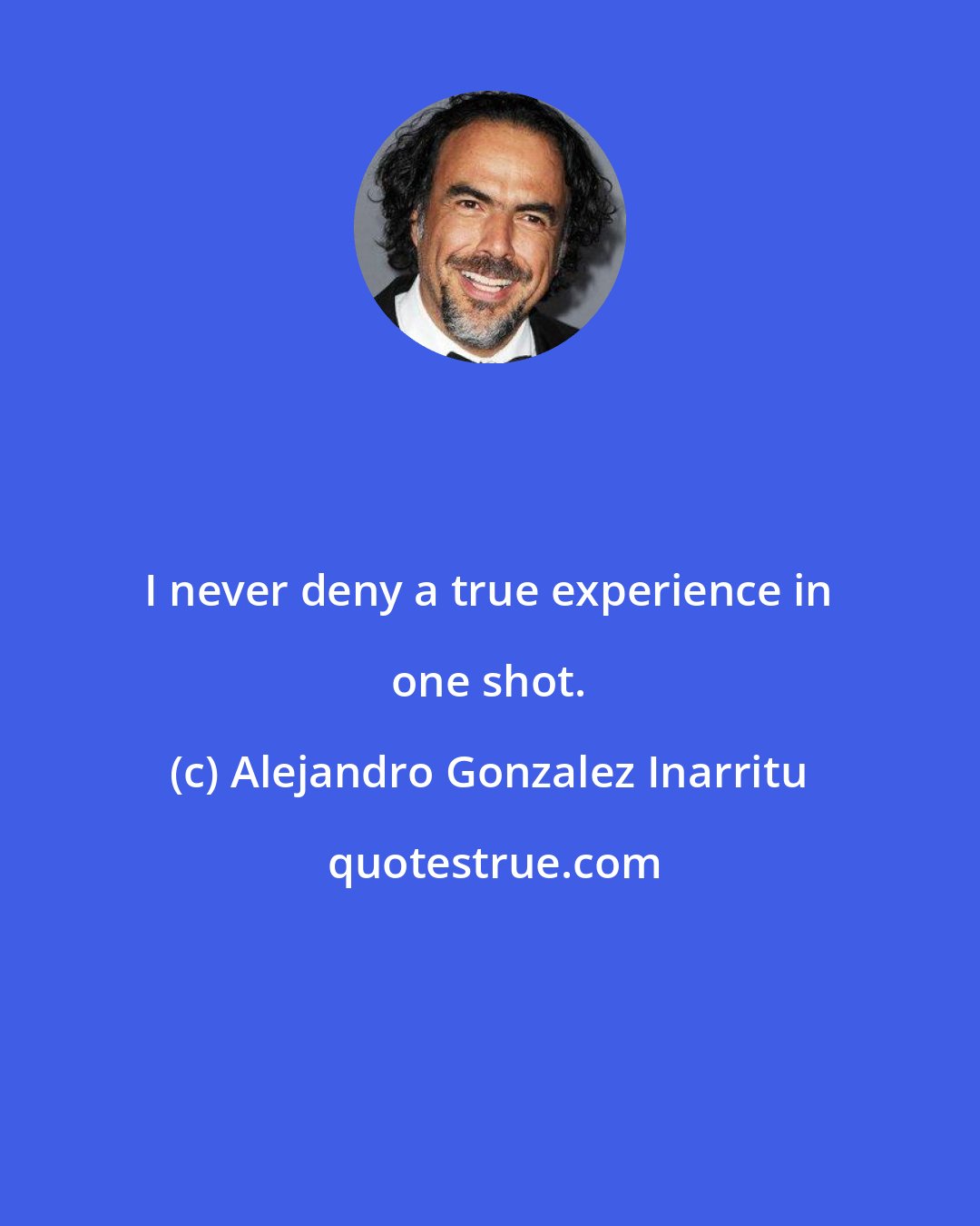 Alejandro Gonzalez Inarritu: I never deny a true experience in one shot.