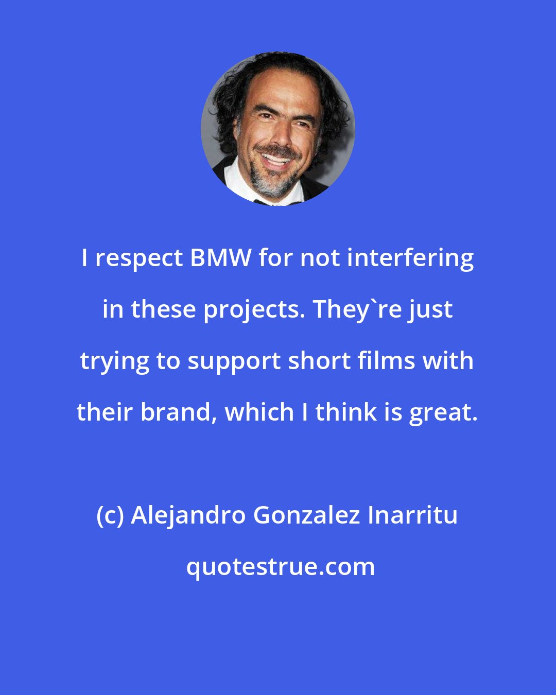 Alejandro Gonzalez Inarritu: I respect BMW for not interfering in these projects. They're just trying to support short films with their brand, which I think is great.