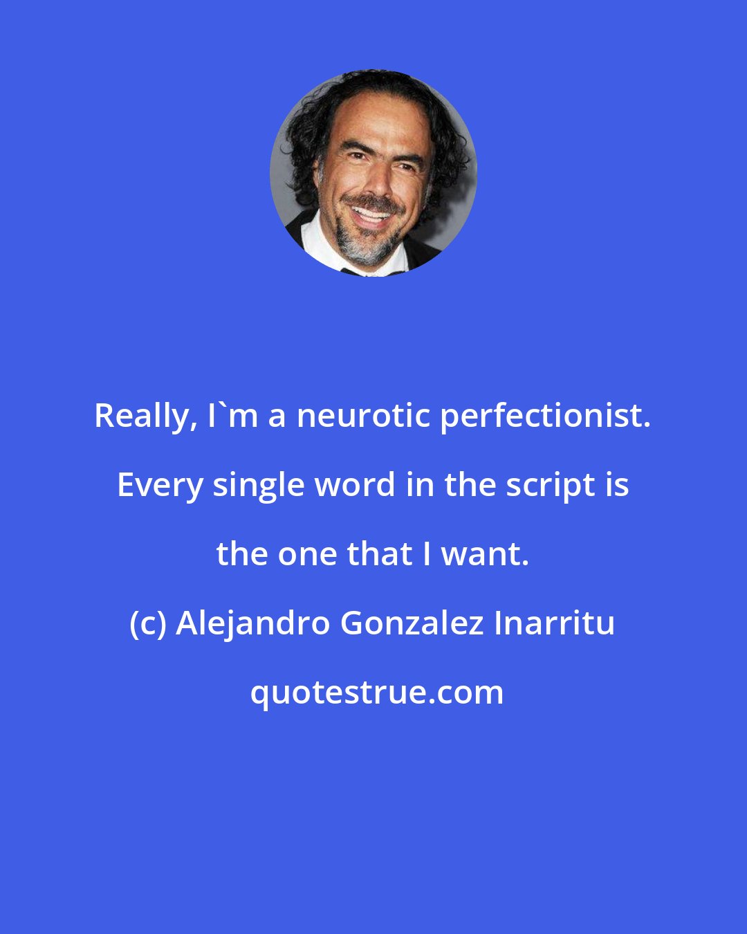 Alejandro Gonzalez Inarritu: Really, I'm a neurotic perfectionist. Every single word in the script is the one that I want.