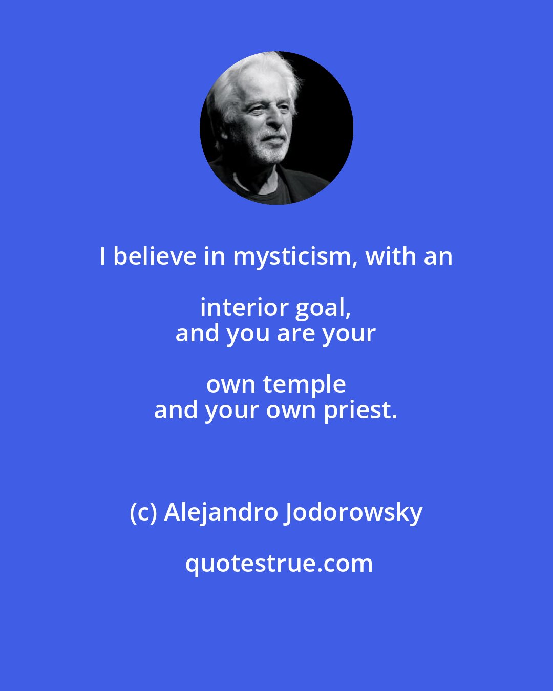 Alejandro Jodorowsky: I believe in mysticism, with an interior goal, 
 and you are your own temple 
 and your own priest.