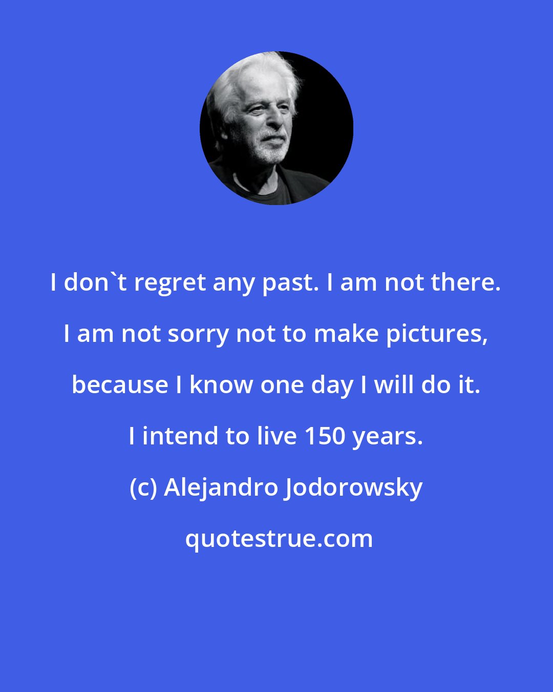 Alejandro Jodorowsky: I don't regret any past. I am not there. I am not sorry not to make pictures, because I know one day I will do it. I intend to live 150 years.