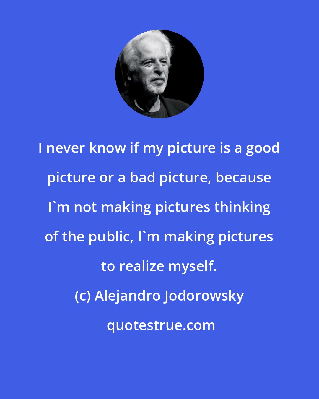 Alejandro Jodorowsky: I never know if my picture is a good picture or a bad picture, because I'm not making pictures thinking of the public, I'm making pictures to realize myself.