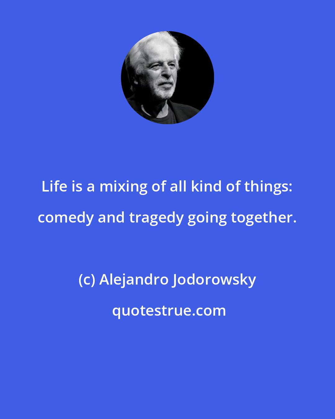 Alejandro Jodorowsky: Life is a mixing of all kind of things: comedy and tragedy going together.