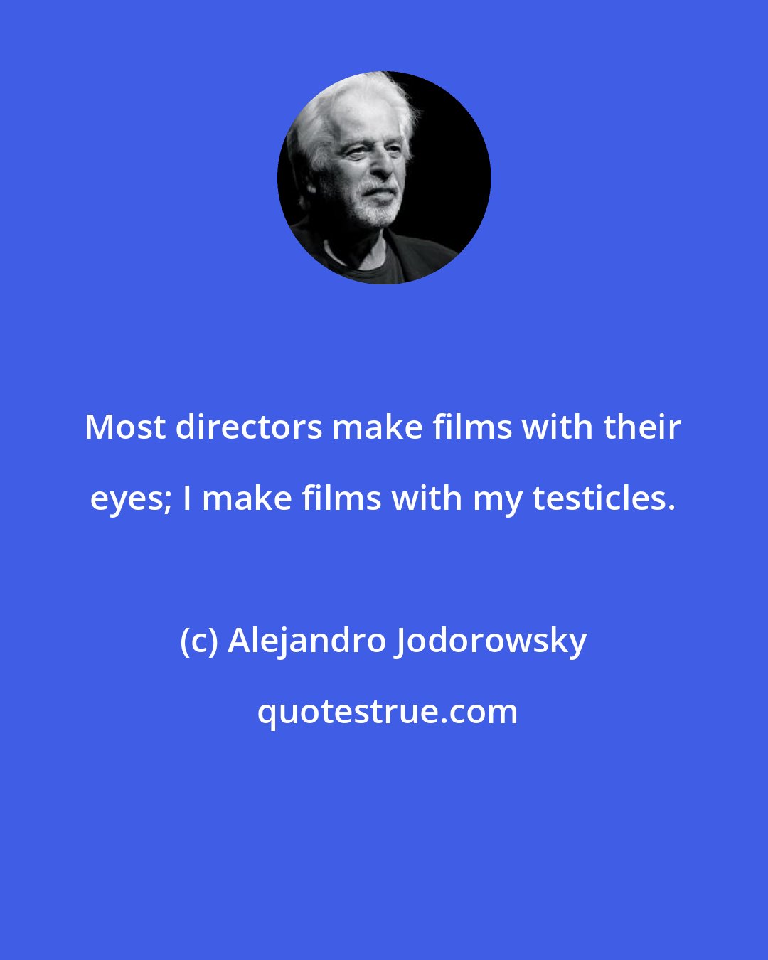 Alejandro Jodorowsky: Most directors make films with their eyes; I make films with my testicles.