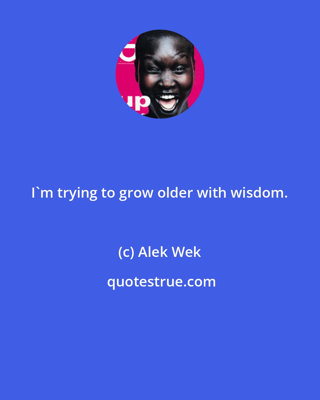 Alek Wek: I'm trying to grow older with wisdom.