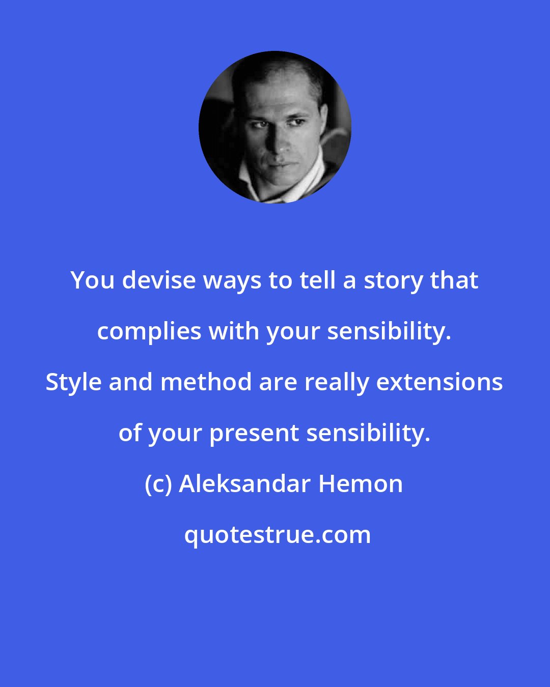 Aleksandar Hemon: You devise ways to tell a story that complies with your sensibility. Style and method are really extensions of your present sensibility.
