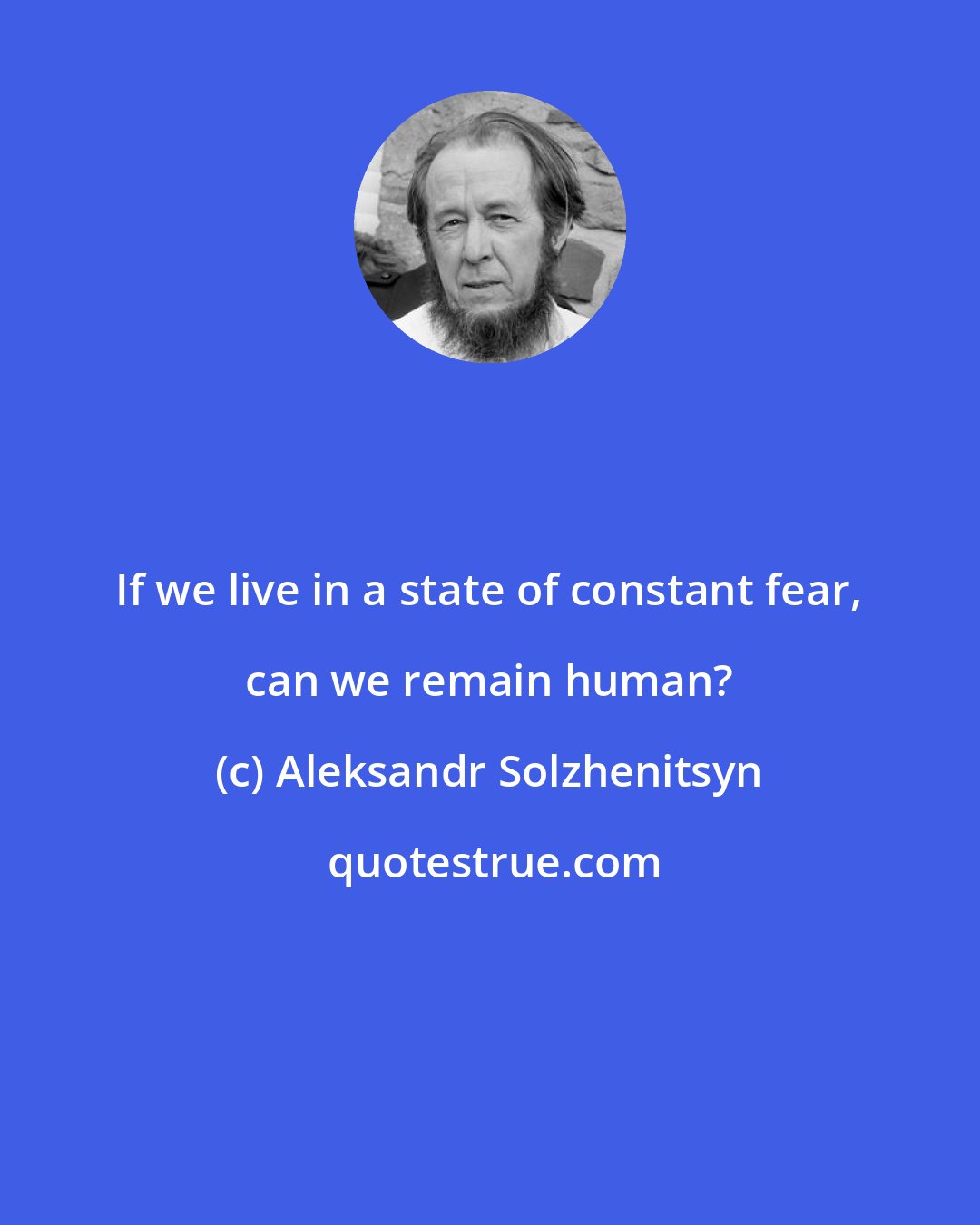 Aleksandr Solzhenitsyn: If we live in a state of constant fear, can we remain human?