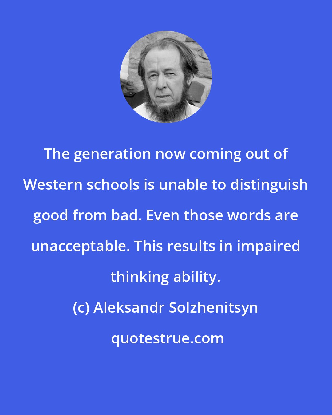 Aleksandr Solzhenitsyn: The generation now coming out of Western schools is unable to distinguish good from bad. Even those words are unacceptable. This results in impaired thinking ability.