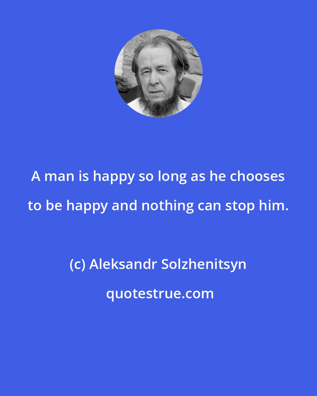 Aleksandr Solzhenitsyn: A man is happy so long as he chooses to be happy and nothing can stop him.