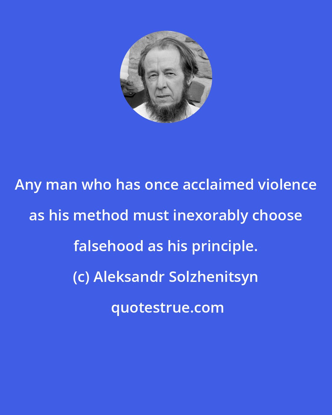 Aleksandr Solzhenitsyn: Any man who has once acclaimed violence as his method must inexorably choose falsehood as his principle.
