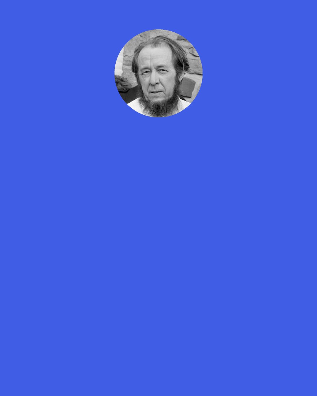 Aleksandr Solzhenitsyn: Communist propaganda would sometimes include statements such as "we include almost all the commandments of the Gospel in our ideology". The difference is that the Gospel asks all this to be achieved through love, through self-limitation, but socialism only uses coercion. This is one point.