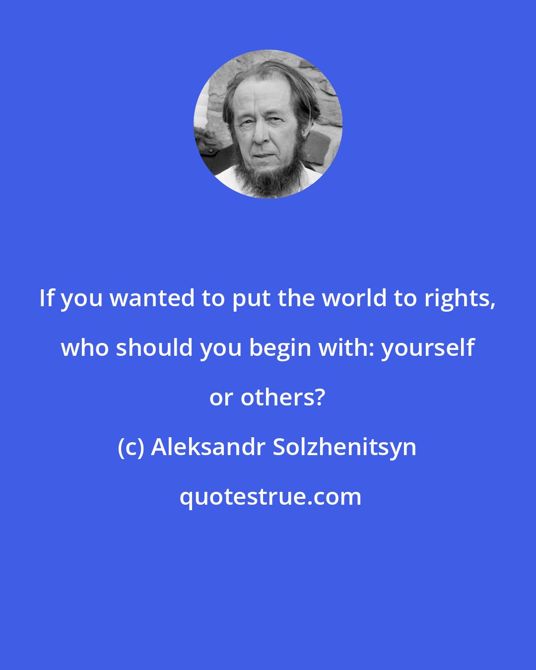 Aleksandr Solzhenitsyn: If you wanted to put the world to rights, who should you begin with: yourself or others?