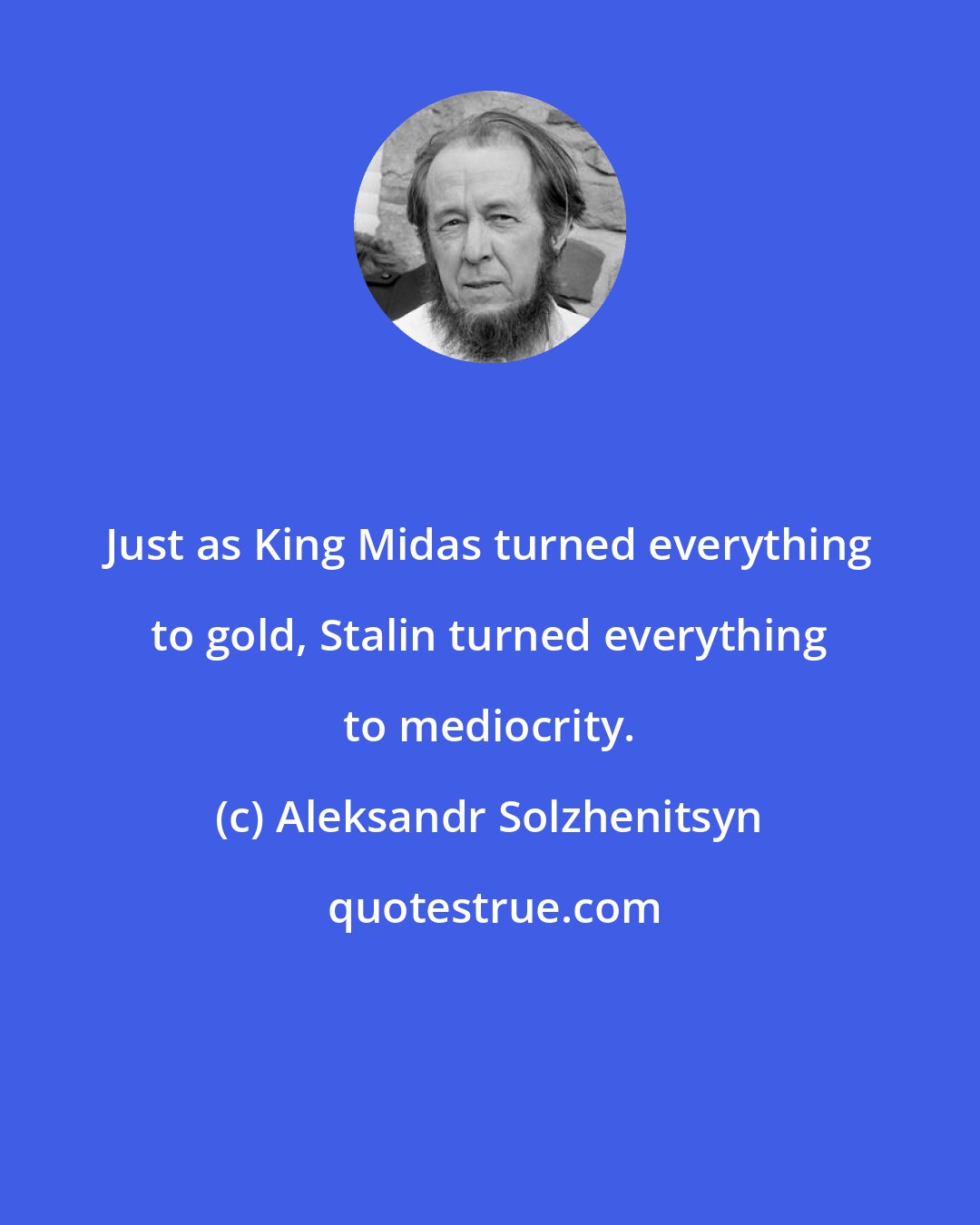 Aleksandr Solzhenitsyn: Just as King Midas turned everything to gold, Stalin turned everything to mediocrity.