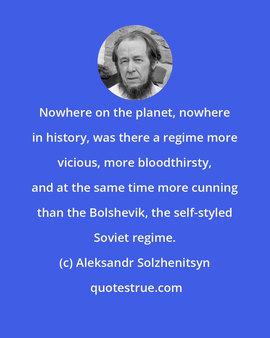 Aleksandr Solzhenitsyn: Nowhere on the planet, nowhere in history, was there a regime more vicious, more bloodthirsty, and at the same time more cunning than the Bolshevik, the self-styled Soviet regime.