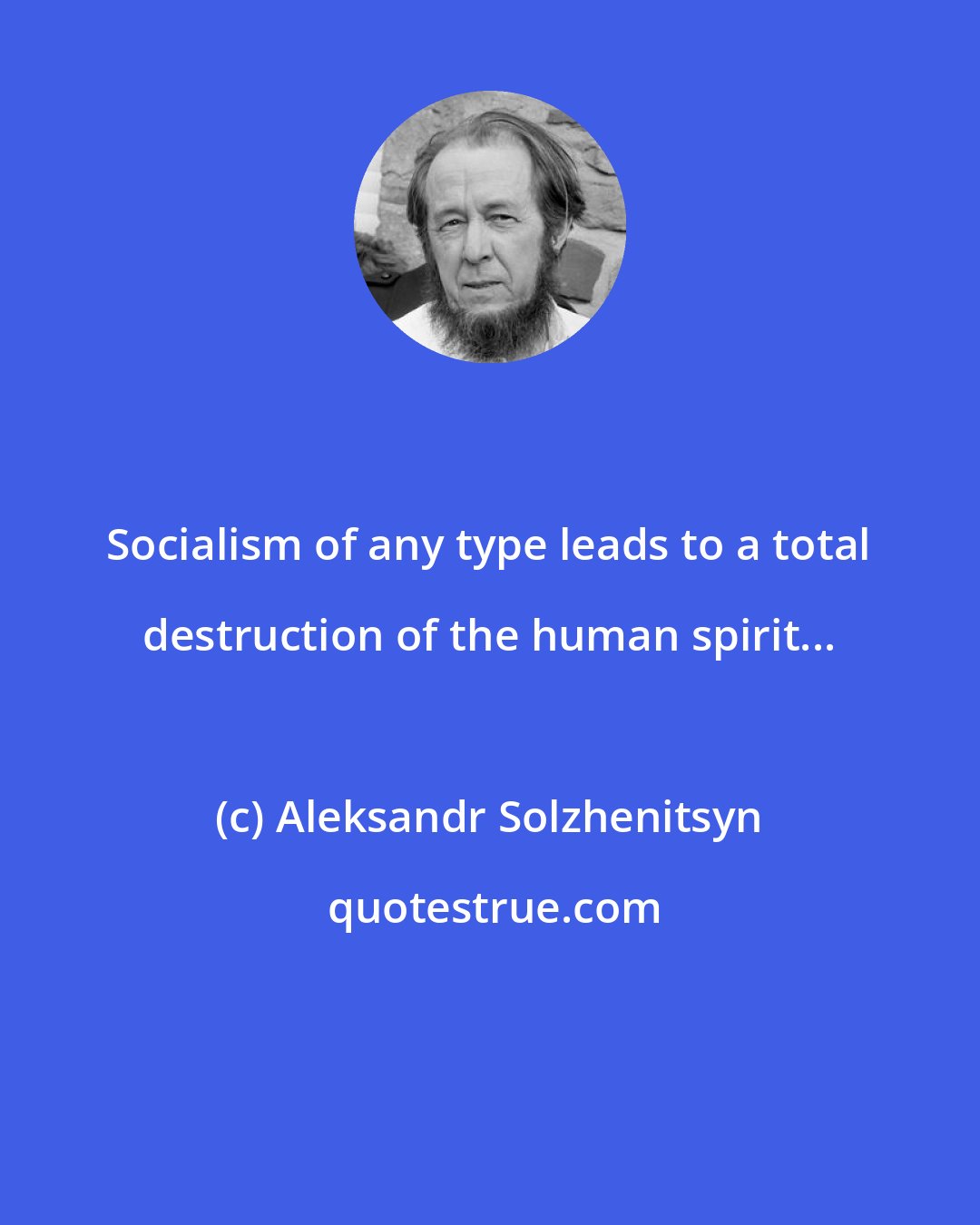 Aleksandr Solzhenitsyn: Socialism of any type leads to a total destruction of the human spirit...