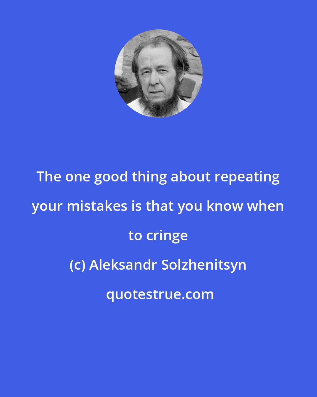 Aleksandr Solzhenitsyn: The one good thing about repeating your mistakes is that you know when to cringe