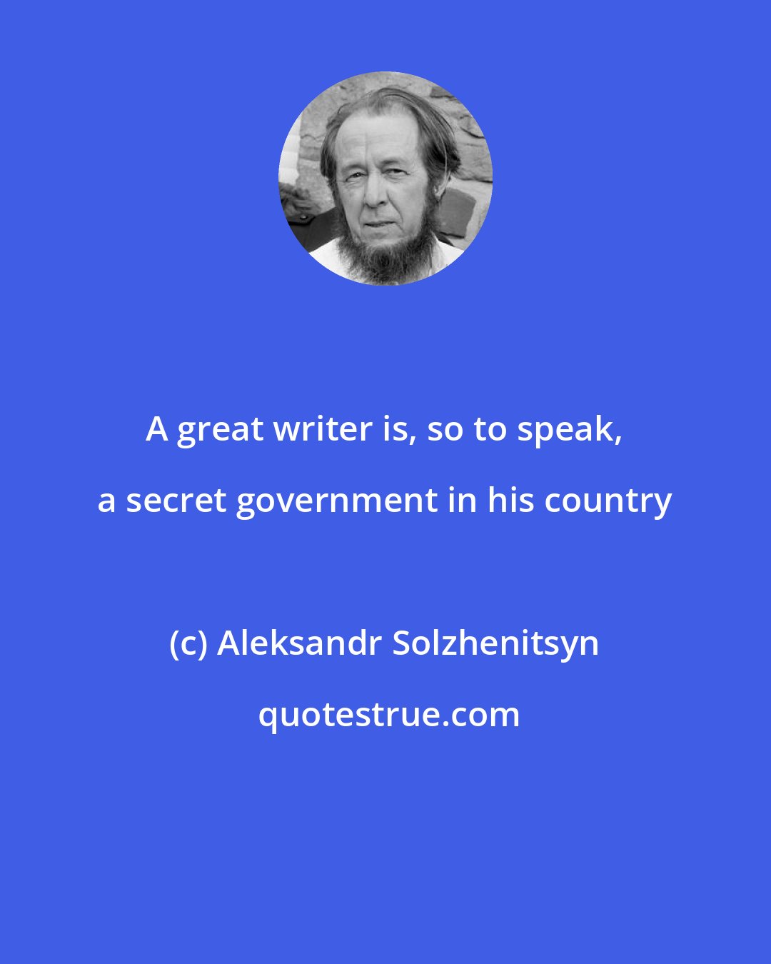 Aleksandr Solzhenitsyn: A great writer is, so to speak, a secret government in his country