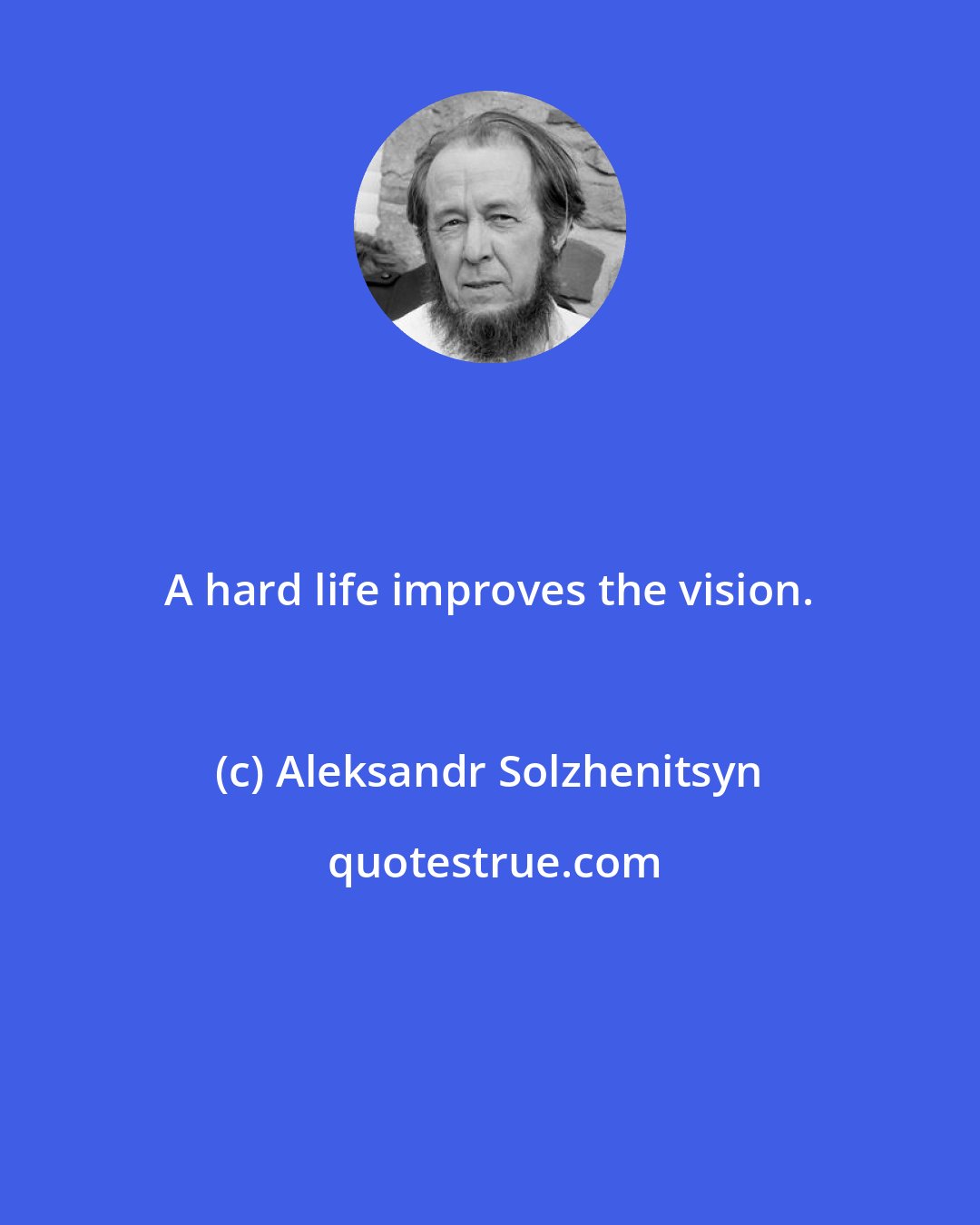 Aleksandr Solzhenitsyn: A hard life improves the vision.