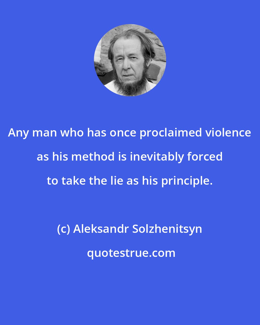 Aleksandr Solzhenitsyn: Any man who has once proclaimed violence as his method is inevitably forced to take the lie as his principle.