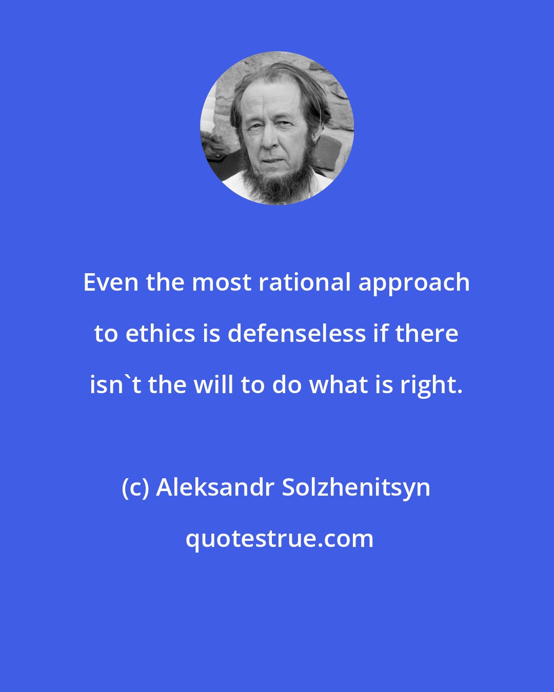 Aleksandr Solzhenitsyn: Even the most rational approach to ethics is defenseless if there isn't the will to do what is right.