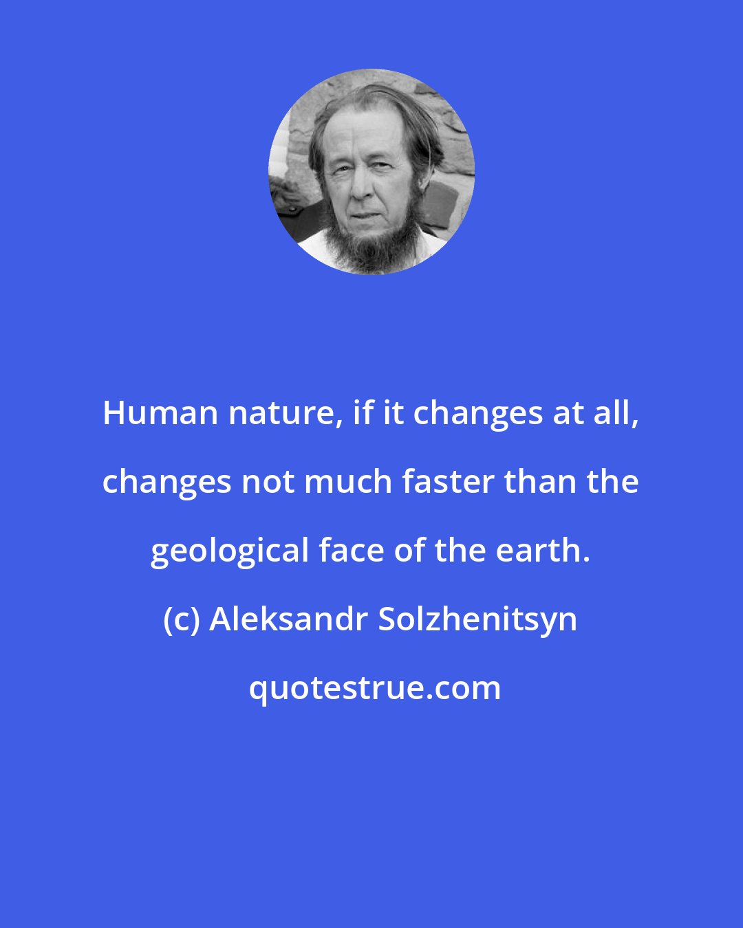 Aleksandr Solzhenitsyn: Human nature, if it changes at all, changes not much faster than the geological face of the earth.