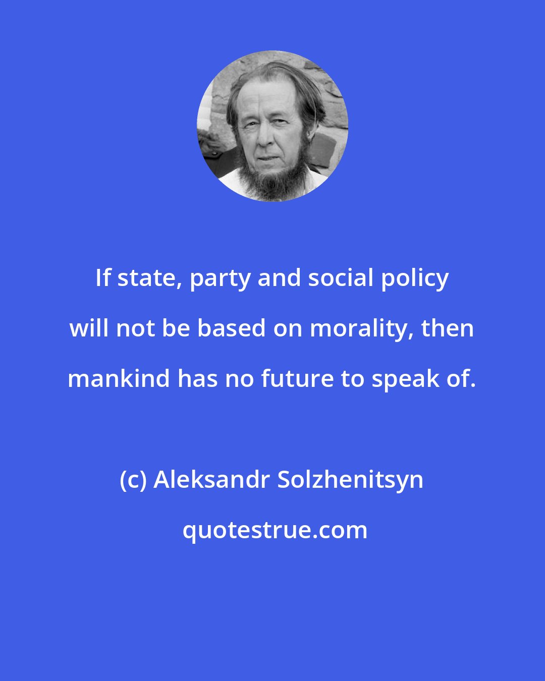 Aleksandr Solzhenitsyn: If state, party and social policy will not be based on morality, then mankind has no future to speak of.