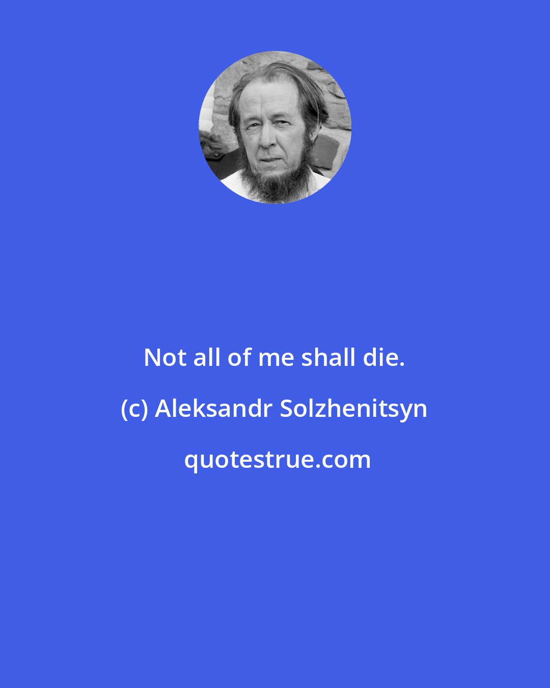 Aleksandr Solzhenitsyn: Not all of me shall die.