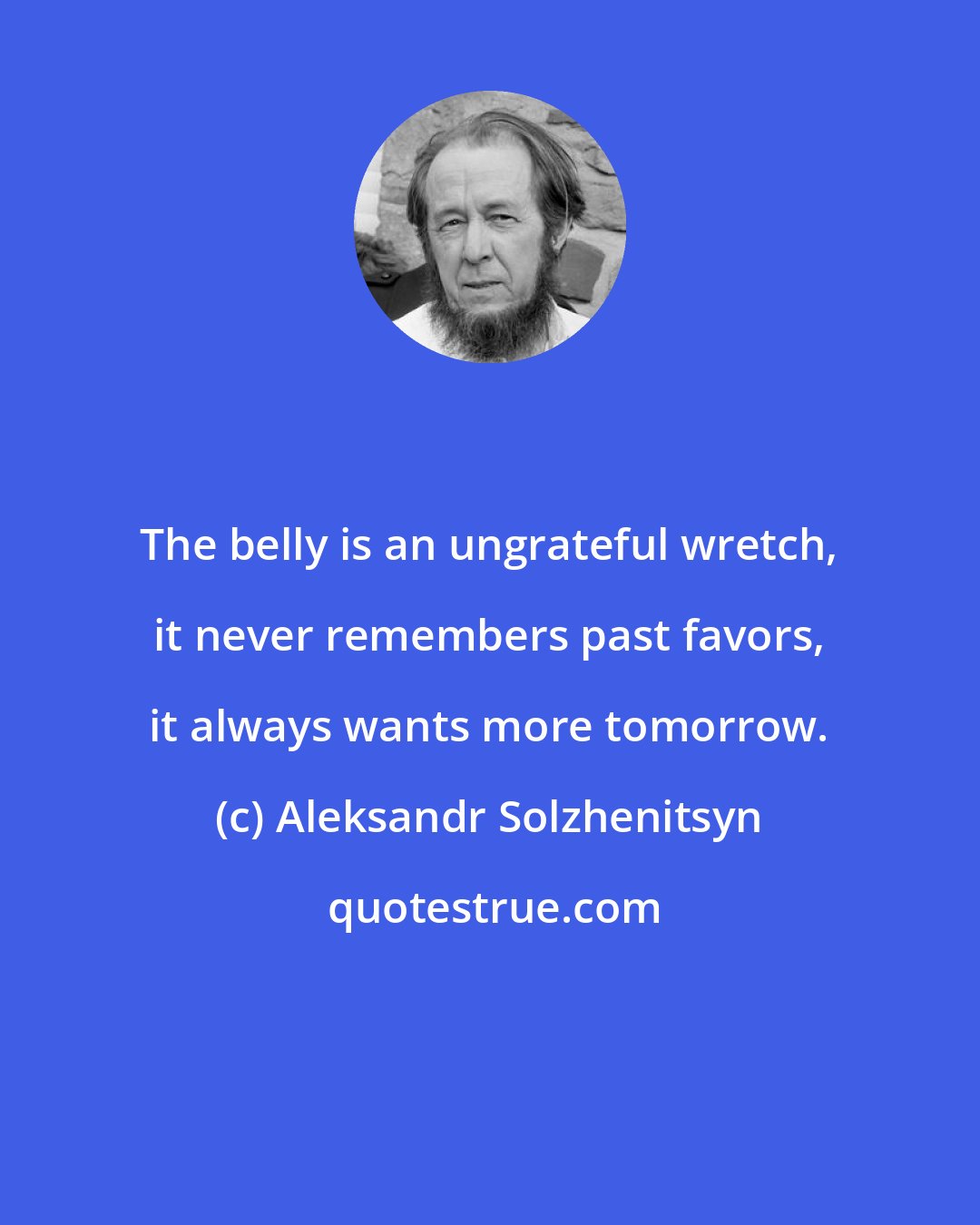 Aleksandr Solzhenitsyn: The belly is an ungrateful wretch, it never remembers past favors, it always wants more tomorrow.