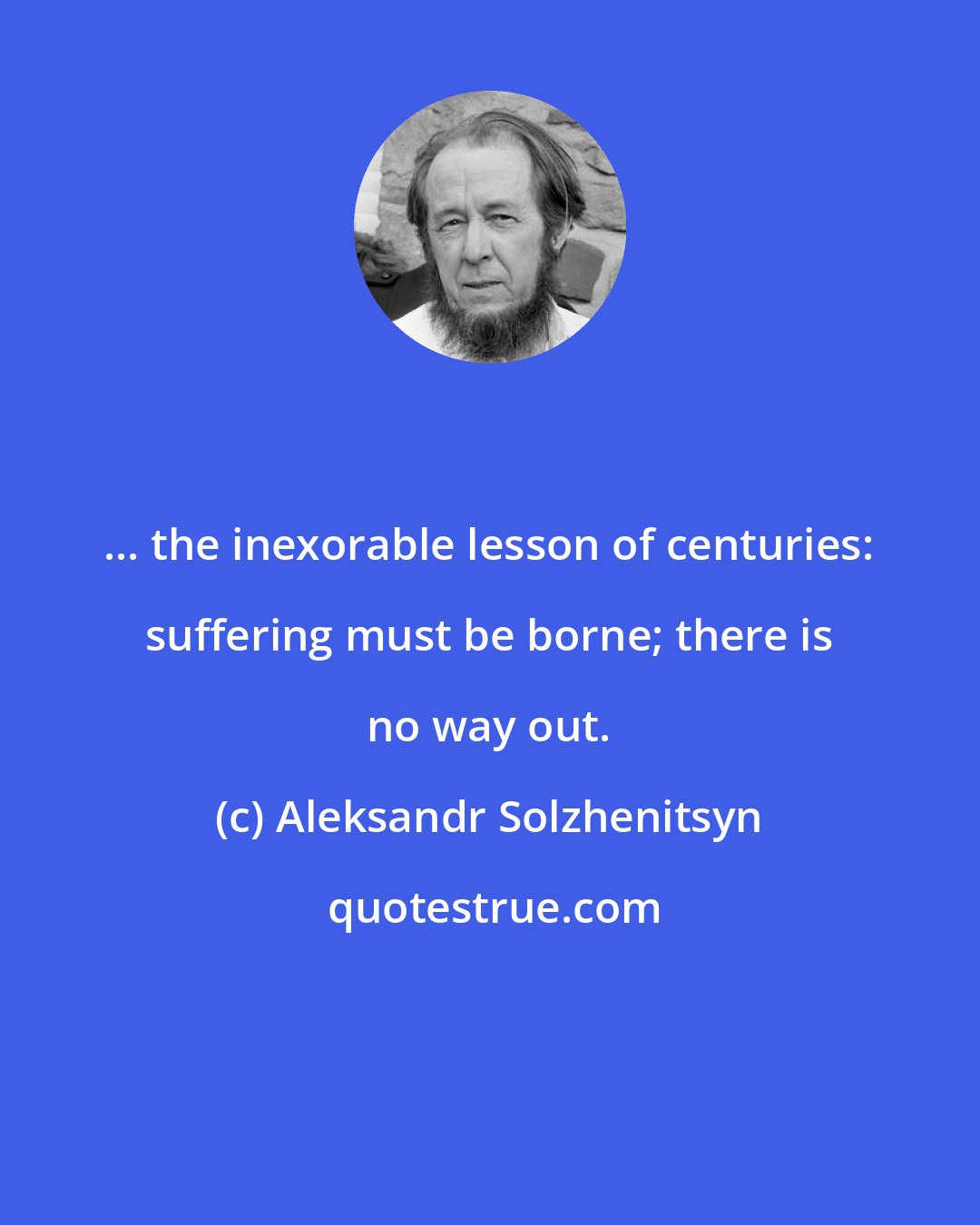 Aleksandr Solzhenitsyn: ... the inexorable lesson of centuries: suffering must be borne; there is no way out.