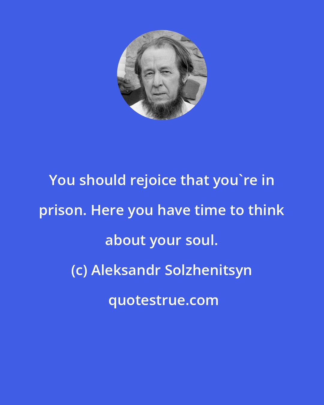 Aleksandr Solzhenitsyn: You should rejoice that you're in prison. Here you have time to think about your soul.