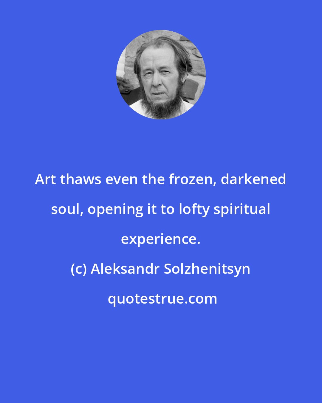 Aleksandr Solzhenitsyn: Art thaws even the frozen, darkened soul, opening it to lofty spiritual experience.