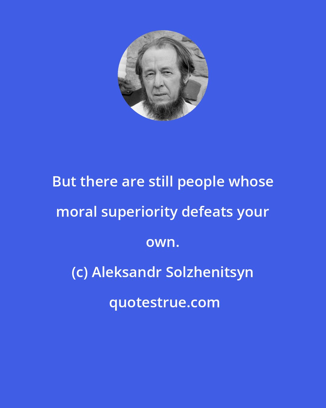 Aleksandr Solzhenitsyn: But there are still people whose moral superiority defeats your own.