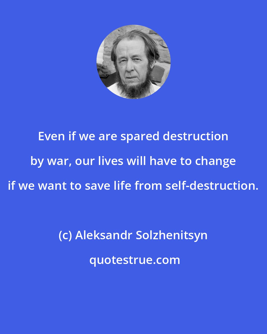 Aleksandr Solzhenitsyn: Even if we are spared destruction by war, our lives will have to change if we want to save life from self-destruction.