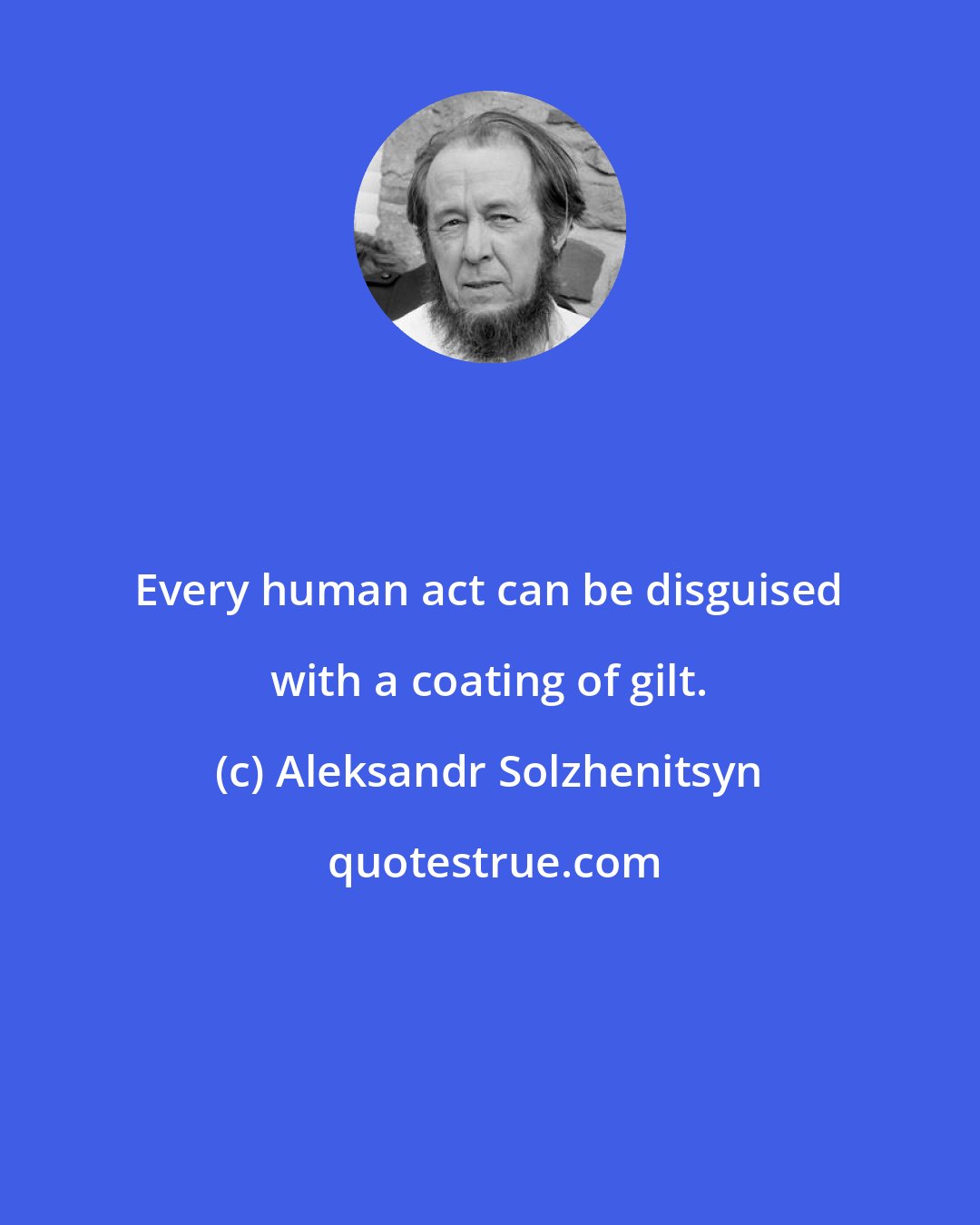 Aleksandr Solzhenitsyn: Every human act can be disguised with a coating of gilt.