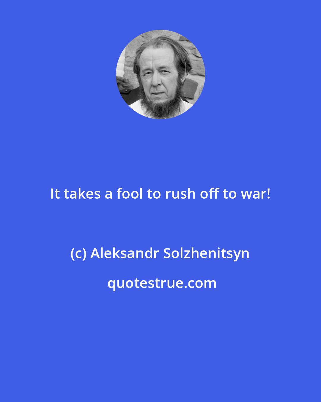 Aleksandr Solzhenitsyn: It takes a fool to rush off to war!