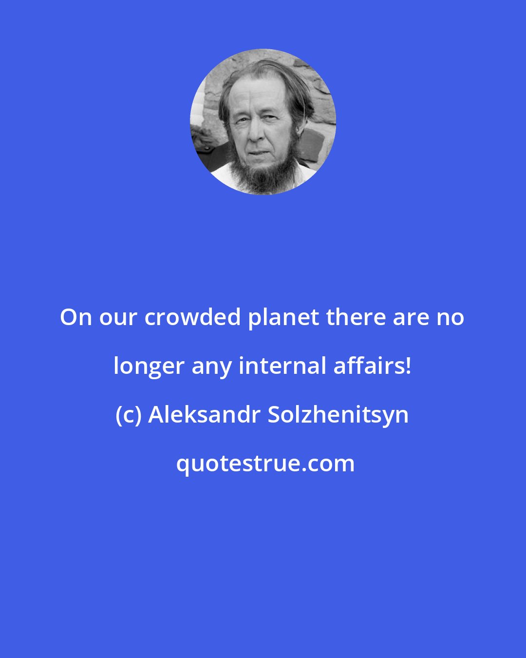 Aleksandr Solzhenitsyn: On our crowded planet there are no longer any internal affairs!