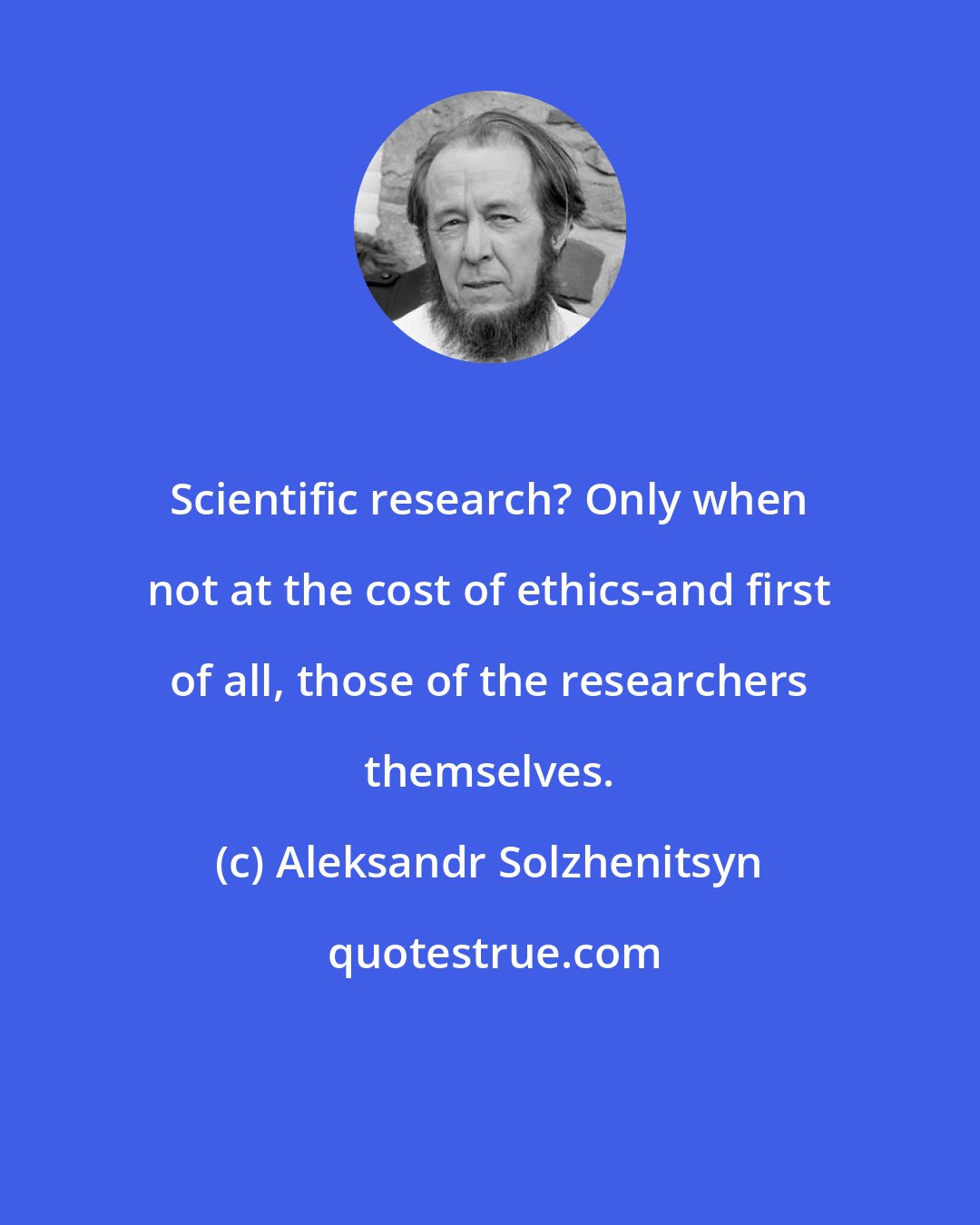 Aleksandr Solzhenitsyn: Scientific research? Only when not at the cost of ethics-and first of all, those of the researchers themselves.